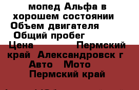 мопед Альфа в хорошем состоянии › Объем двигателя ­ 48 › Общий пробег ­ 1 700 › Цена ­ 15 000 - Пермский край, Александровск г. Авто » Мото   . Пермский край